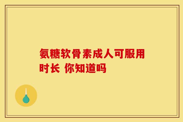 氨糖软骨素成人可服用时长 你知道吗