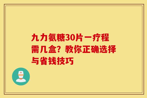 九力氨糖30片一疗程需几盒？教你正确选择与省钱技巧