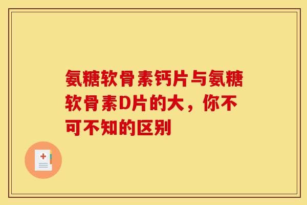 氨糖软骨素钙片与氨糖软骨素D片的大，你不可不知的区别