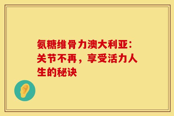 氨糖维骨力澳大利亚：关节不再，享受活力人生的秘诀