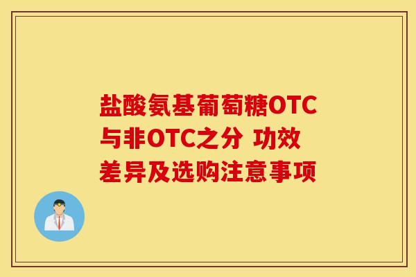 盐酸氨基葡萄糖OTC与非OTC之分 功效差异及选购注意事项