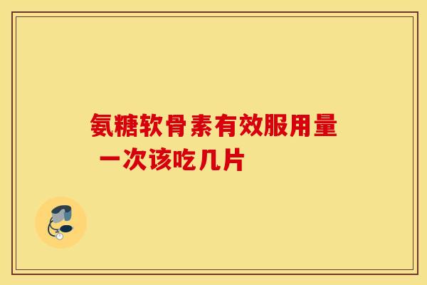 氨糖软骨素有效服用量 一次该吃几片 氨糖软骨素有效服用量 一次该吃几片