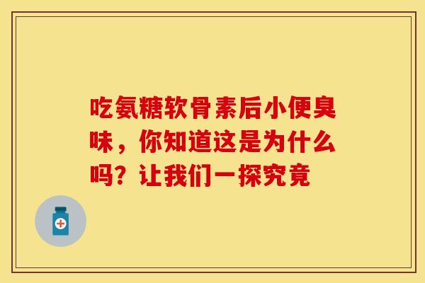 吃氨糖软骨素后小便臭味，你知道这是为什么吗？让我们一探究竟