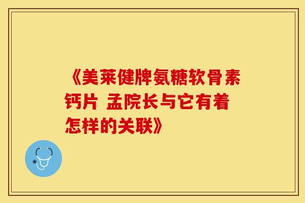 《美莱健牌氨糖软骨素钙片 孟院长与它有着怎样的关联》
