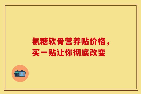 氨糖软骨营养贴价格，买一贴让你彻底改变