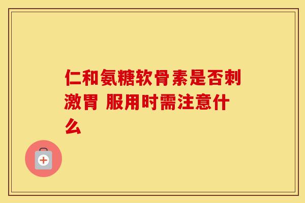 仁和氨糖软骨素是否刺激胃 服用时需注意什么