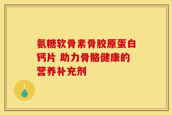 氨糖软骨素骨胶原蛋白钙片 助力骨骼健康的营养补充剂