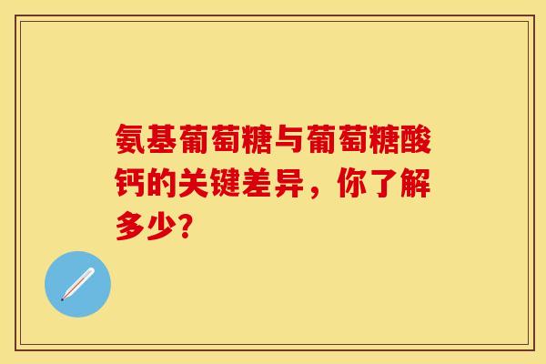 氨基葡萄糖与葡萄糖酸钙的关键差异，你了解多少？