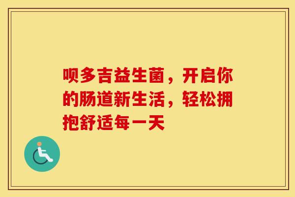 呗多吉益生菌,开启你的肠道新生活,轻松拥抱舒适每一天 呗多吉益生菌,开启你的肠道新生活,轻松拥抱舒适每一天