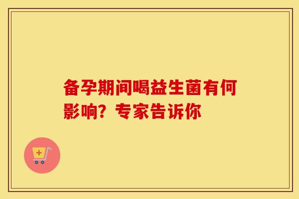备孕期间喝益生菌有何影响？专家告诉你