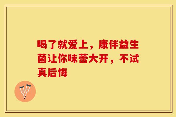 喝了就爱上，康伴益生菌让你味蕾大开，不试真后悔