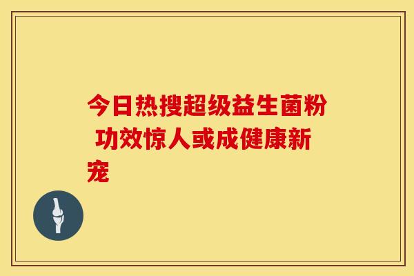 今日热搜超级益生菌粉 功效惊人或成健康新宠 今日热搜超级益生菌粉 功效惊人或成健康新宠