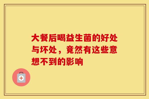 大餐后喝益生菌的好处与坏处，竟然有这些意想不到的影响