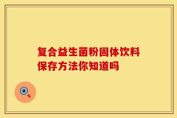 复合益生菌粉固体饮料保存方法你知道吗 复合益生菌粉固体饮料保存方法你知道吗