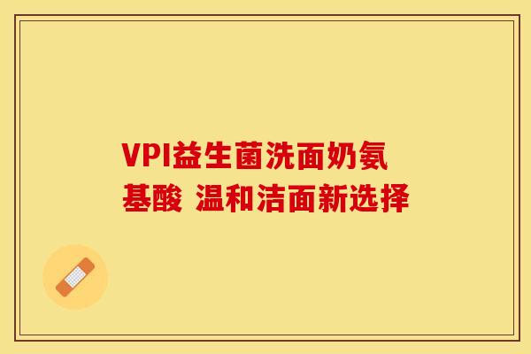 VPI益生菌洗面奶氨基酸 温和洁面新选择
