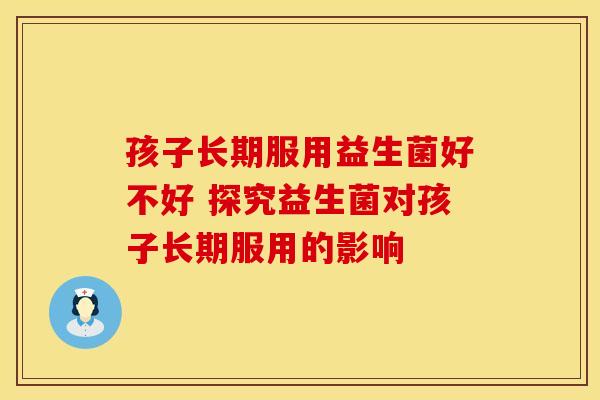 孩子长期服用益生菌好不好 探究益生菌对孩子长期服用的影响 孩子长期服用益生菌好不好 探究益生菌对孩子长期服用的影响