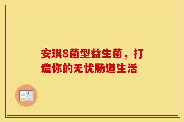 安琪8菌型益生菌,打造你的无忧肠道生活 安琪8菌型益生菌,打造你的无忧肠道生活