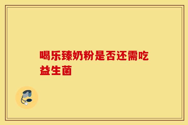 喝乐臻奶粉是否还需吃益生菌 喝乐臻奶粉是否还需吃益生菌
