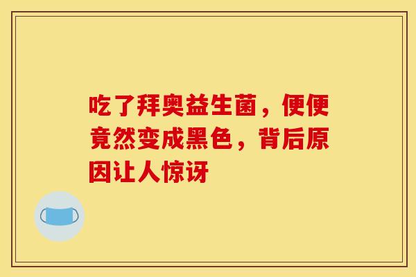 吃了拜奥益生菌，便便竟然变成黑色，背后原因让人惊讶