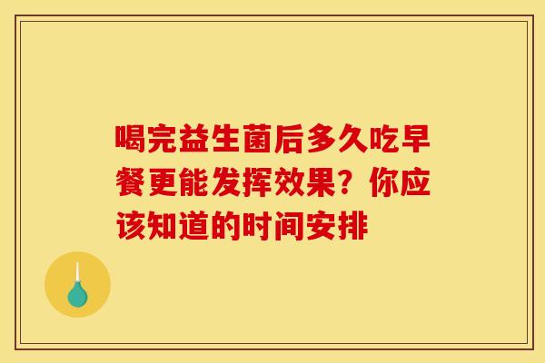 喝完益生菌后多久吃早餐更能发挥效果?你应该知道的时间安排 喝完益生菌后多久吃早餐更能发挥效果?你应该知道的时间安排