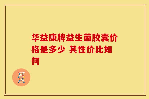 华益康牌益生菌胶囊价格是多少 其性价比如何