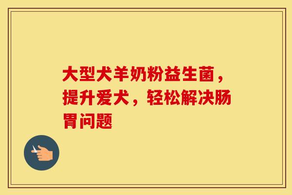 大型犬羊奶粉益生菌，提升爱犬，轻松解决肠胃问题