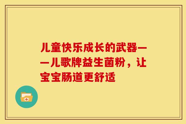 儿童快乐成长的武器——儿歌牌益生菌粉，让宝宝肠道更舒适