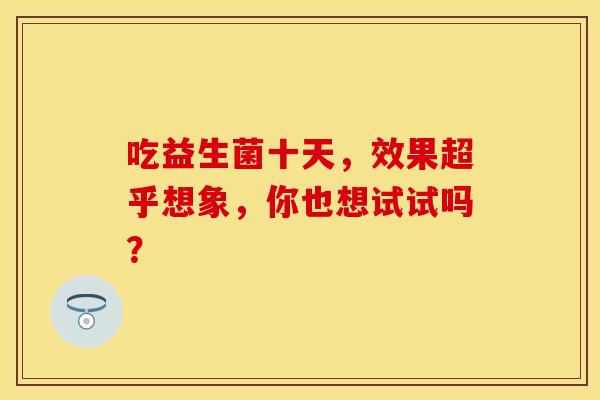吃益生菌十天，效果超乎想象，你也想试试吗？