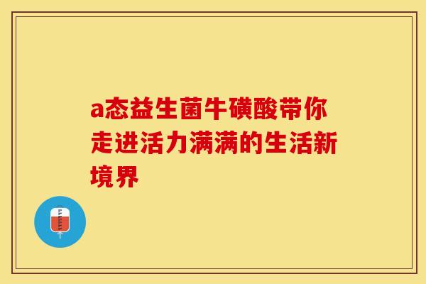 a态益生菌牛磺酸带你走进活力满满的生活新境界