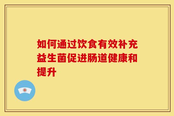 如何通过饮食有效补充益生菌促进肠道健康和提升