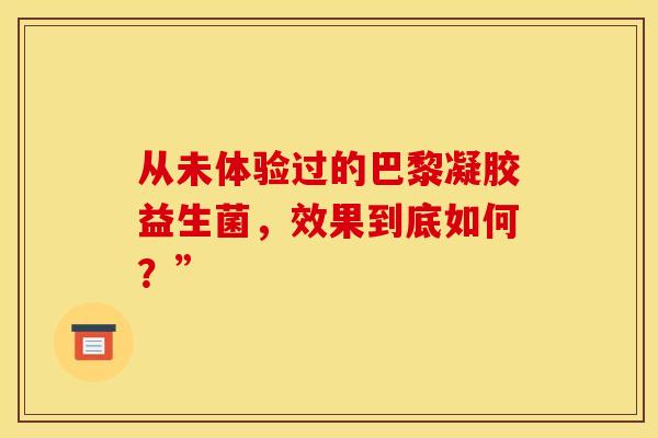 从未体验过的巴黎凝胶益生菌，效果到底如何？”