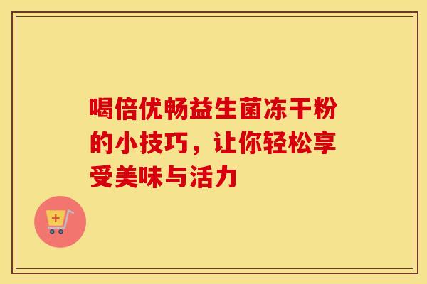 喝倍优畅益生菌冻干粉的小技巧，让你轻松享受美味与活力