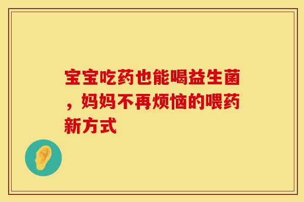 宝宝吃药也能喝益生菌，妈妈不再烦恼的喂药新方式