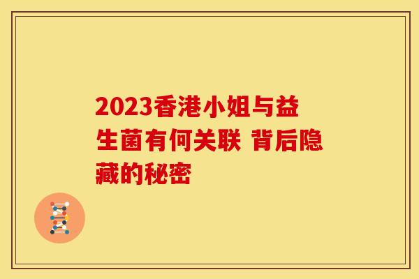 2023香港小姐与益生菌有何关联 背后隐藏的秘密 2023香港小姐与益生菌有何关联 背后隐藏的秘密