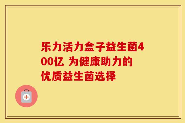 乐力活力盒子益生菌400亿 为健康助力的优质益生菌选择