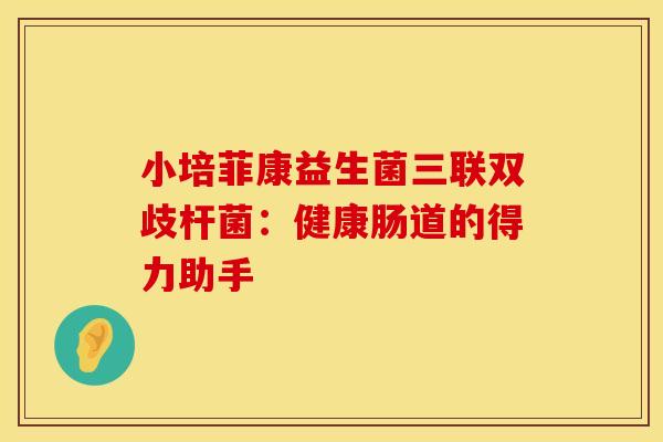 小培菲康益生菌三联双歧杆菌:健康肠道的得力助手 小培菲康益生菌三联双歧杆菌:健康肠道的得力助手