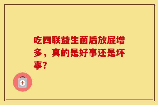 吃四联益生菌后放屁增多，真的是好事还是坏事？