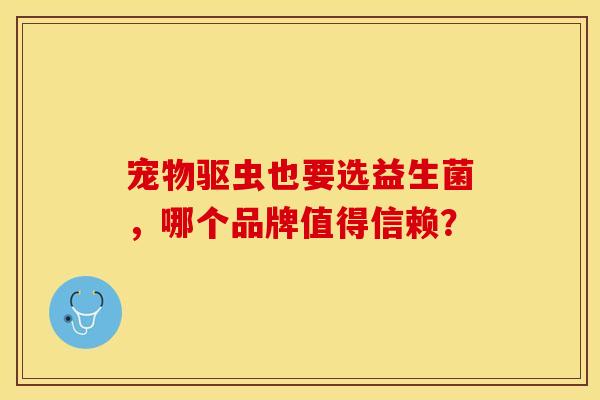 宠物驱虫也要选益生菌，哪个品牌值得信赖？