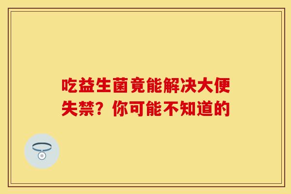 吃益生菌竟能解决大便失禁？你可能不知道的