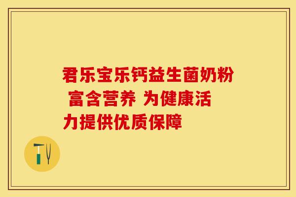 君乐宝乐钙益生菌奶粉 富含营养 为健康活力提供优质保障