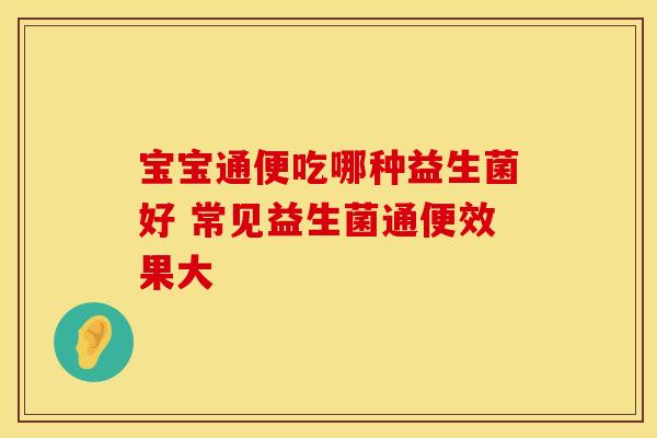 宝宝通便吃哪种益生菌好 常见益生菌通便效果大 宝宝通便吃哪种益生菌好 常见益生菌通便效果大