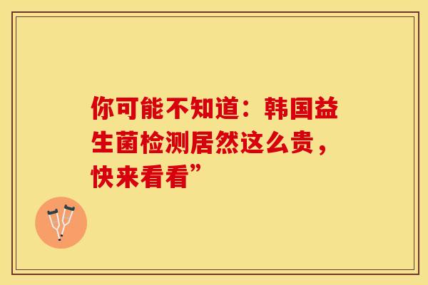 你可能不知道：韩国益生菌检测居然这么贵，快来看看”