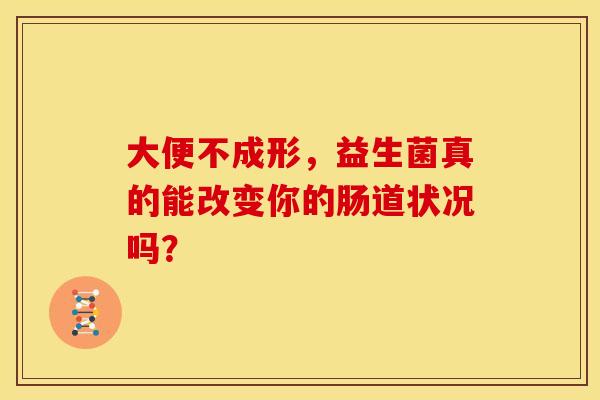 大便不成形,益生菌真的能改变你的肠道状况吗? 大便不成形,益生菌真的能改变你的肠道状况吗?