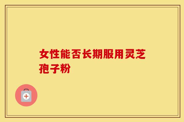 女性能否长期服用灵芝孢子粉 女性能否长期服用灵芝孢子粉