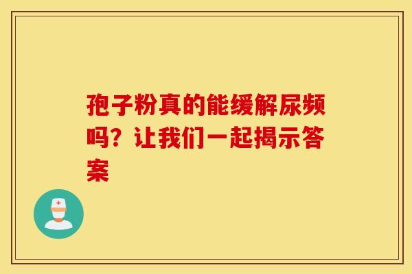 孢子粉真的能缓解尿频吗？让我们一起揭示答案