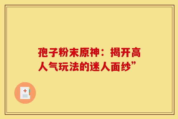 孢子粉末原神：揭开高人气玩法的迷人面纱”