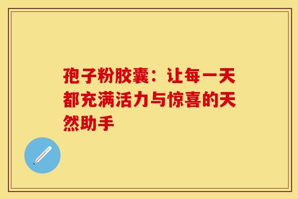 孢子粉胶囊：让每一天都充满活力与惊喜的天然助手