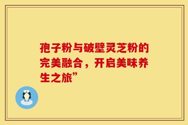 孢子粉与破壁灵芝粉的完美融合，开启美味养生之旅”