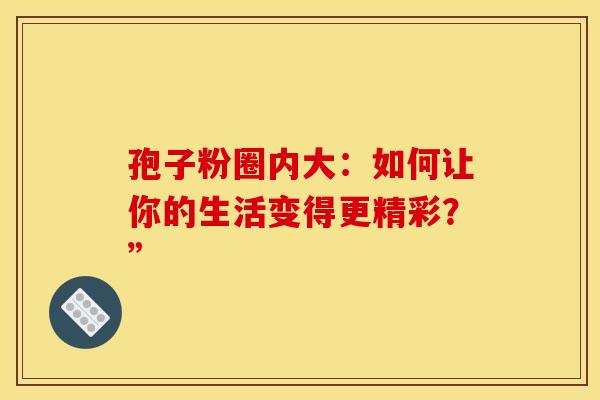 孢子粉圈内大：如何让你的生活变得更精彩？”