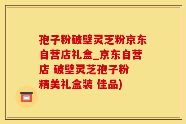 孢子粉破壁灵芝粉京东自营店礼盒_京东自营店 破壁灵芝孢子粉 精美礼盒装 佳品)